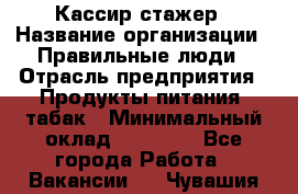 Кассир-стажер › Название организации ­ Правильные люди › Отрасль предприятия ­ Продукты питания, табак › Минимальный оклад ­ 30 000 - Все города Работа » Вакансии   . Чувашия респ.